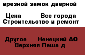 врезной замок дверной › Цена ­ 500 - Все города Строительство и ремонт » Другое   . Ненецкий АО,Верхняя Пеша д.